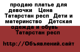 продаю платье для девочки › Цена ­ 500 - Татарстан респ. Дети и материнство » Детская одежда и обувь   . Татарстан респ.